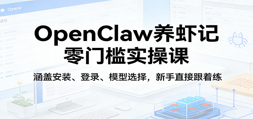 OpenClaw养虾记零门槛实操课：涵盖安装、登录、模型选择，新手直接跟着练（更新）-想要创业