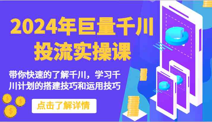 2024年巨量千川投流实操课-带你快速的了解千川，学习千川计划的搭建技巧和运用技巧-想要创业