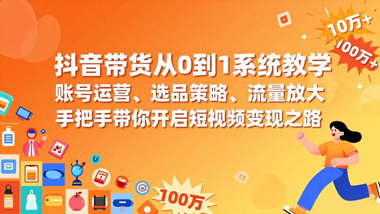 抖音带货从0到1系统教学，账号运营、选品策略、流量放大，手把手带你开启短视频变现之路-想要创业