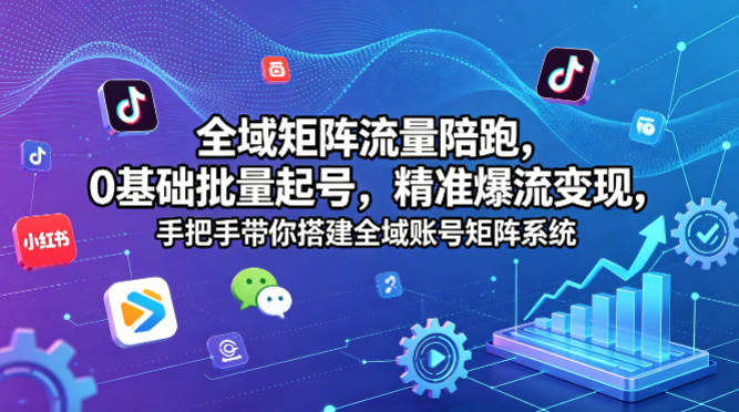 全域矩阵流量陪跑，0基础批量起号，精准爆流变现，手把手带你搭建全域账号矩阵系统-想要创业