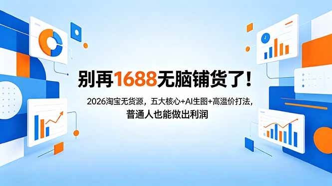 （18236期）别再1688无脑铺货了！2026淘宝无货源，五大核心+AI生图+高溢价打法，普通人也能做出利润-想要创业