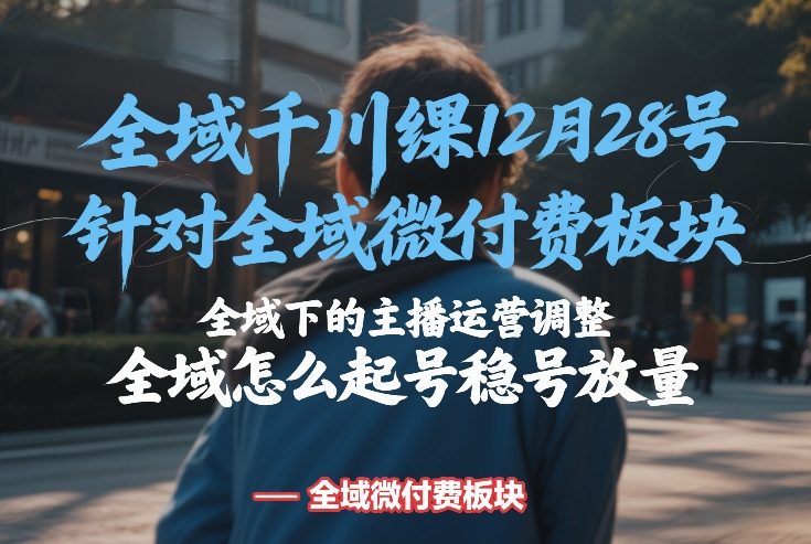 全域千川线下课12月28号，针对全域微付费板块，全域下的主播运营调整，全域怎么起号稳号放量-想要创业