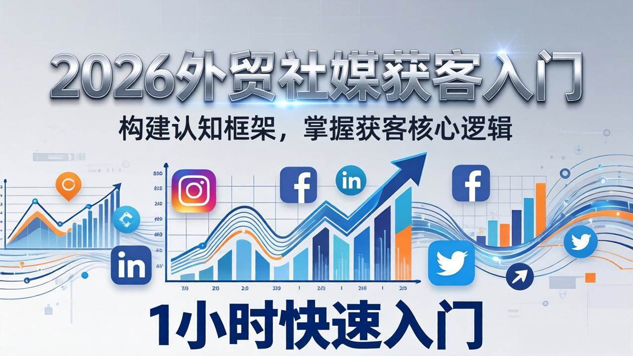 （17672期）2026 外贸社媒获客入门：1小时搭建认知框架，新手快速开启社媒获客之路-想要创业