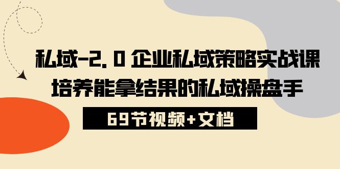 私域2.0企业私域策略实战课，培养能拿结果的私域操盘手 (69节视频+文档)-想要创业