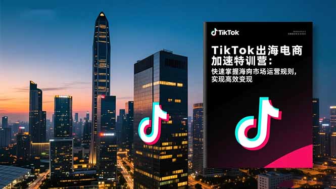TikTok出海电商加速特训营-更新：快速掌握海外市场运营规则，实现高效变现-想要创业