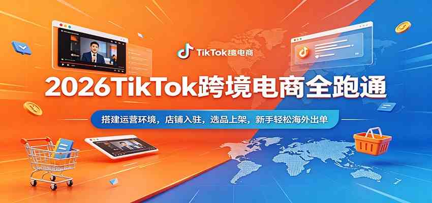 2026TikTok跨境电商全跑通：搭建运营环境，店铺入驻，选品上架，新手轻松海外出单-想要创业