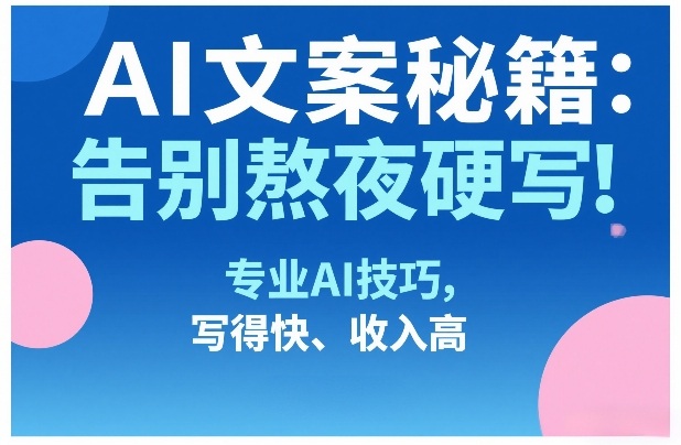 AI文案秘籍：告别熬夜硬写！专业AI技巧，写得快、收入高-想要创业