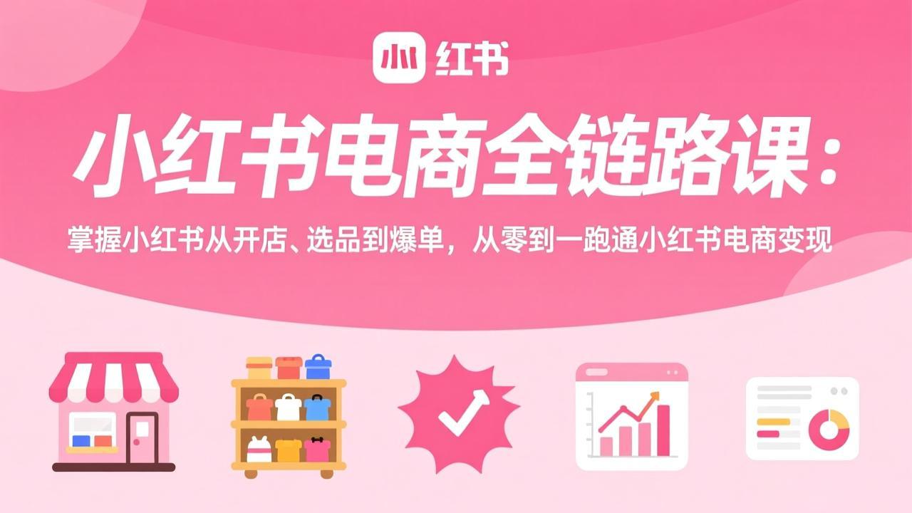 小红书电商全链路课：掌握小红书从开店、选品到爆单，从零到一跑通小红书电商变现-想要创业