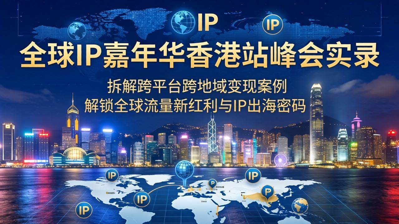 （18202期）全球IP嘉年华香港站峰会实录，拆解跨平台跨地域变现案例，解锁全球流量新红利与IP出海密码-想要创业