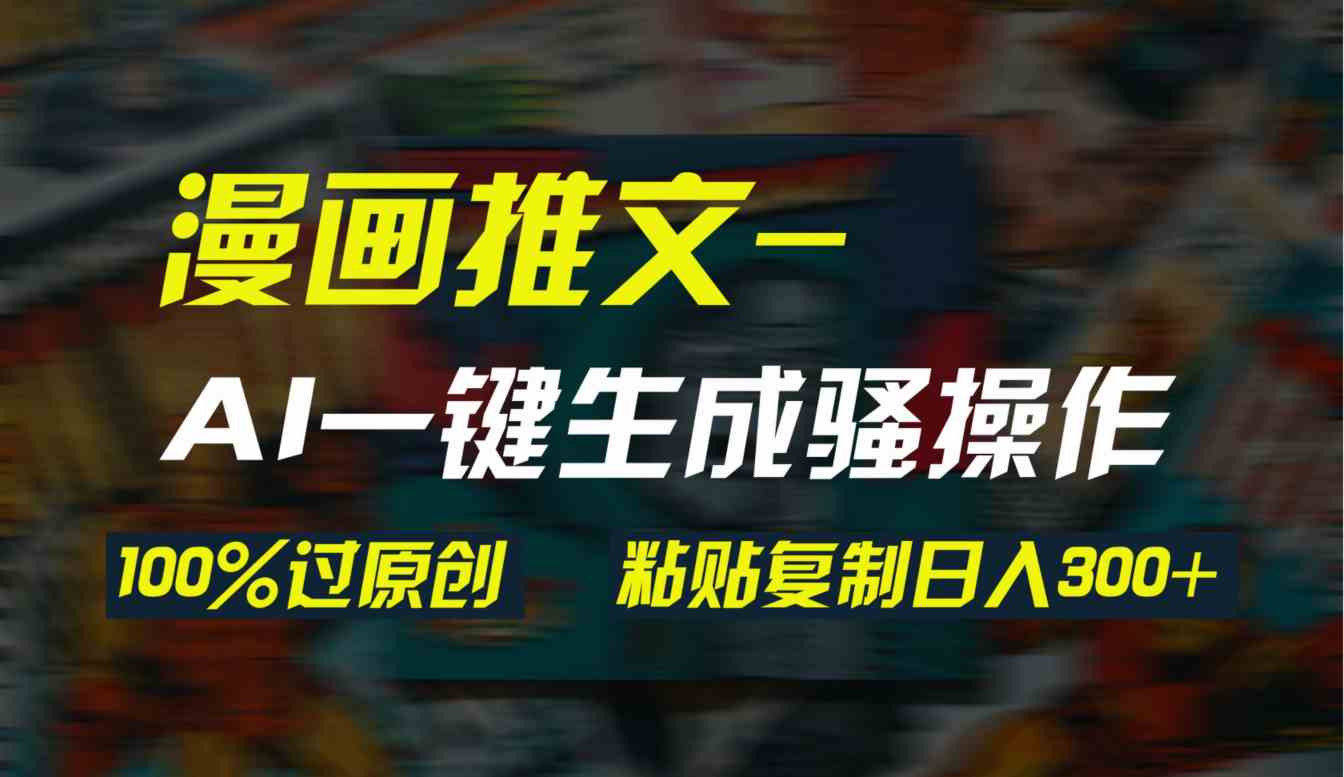 （9635期）AI一键生成漫画爆款视频，3分钟1条双重去重100%过原创，粘贴复制日入300+-想要创业