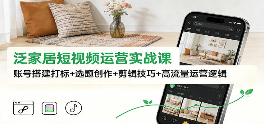 泛家居短视频运营实战课：账号搭建打标+选题创作+剪辑技巧+高流量运营逻辑-想要创业