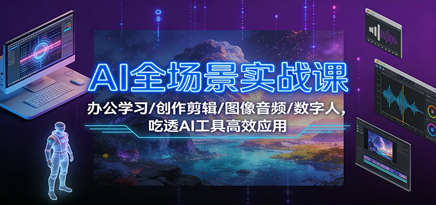 AI全场景实战课：办公学习/创作剪辑/图像音频/数字人，吃透AI工具高效应用-想要创业
