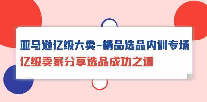 亚马逊亿级大卖精品选品内训专场,亿级卖家分享选品成功之道-想要创业