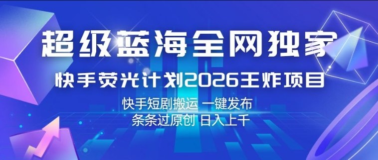 超级蓝海全网独家,快手荧光计划2026王炸项目,日入1k+,快手短剧搬运,一键发布,条条过原创【揭秘】-想要创业