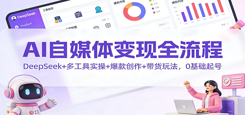 AI自媒体变现全流程：DeepSeek+多工具实操+爆款创作+带货玩法，0基础起号-想要创业