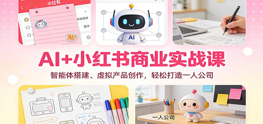 AI+小红书商业实战课：智能体搭建、虚拟产品创作，轻松打造一人公司-想要创业