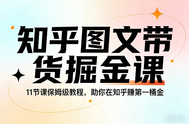 知乎图文带货掘金课，11节课保姆级教程，助你在知乎賺第一桶金-想要创业