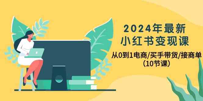 2024年最新小红书变现课，从0到1电商/买手带货/接商单（10节课）-想要创业