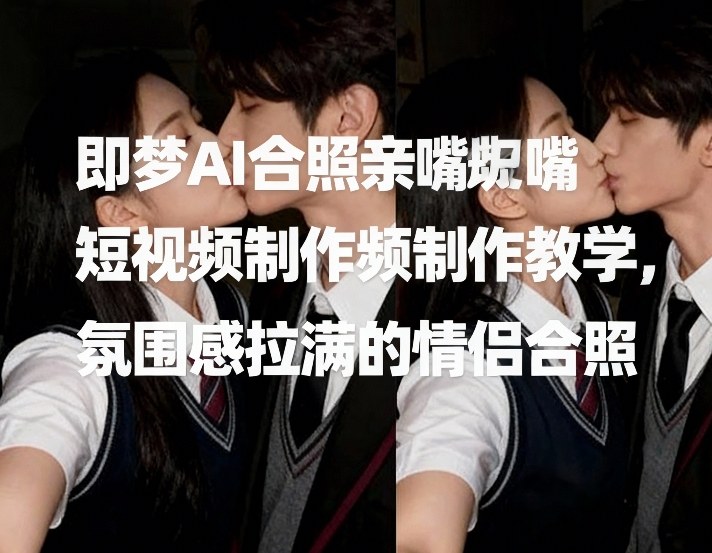即梦AI合照亲嘴短视频制作教学，氛围感拉满的情侣合照-想要创业