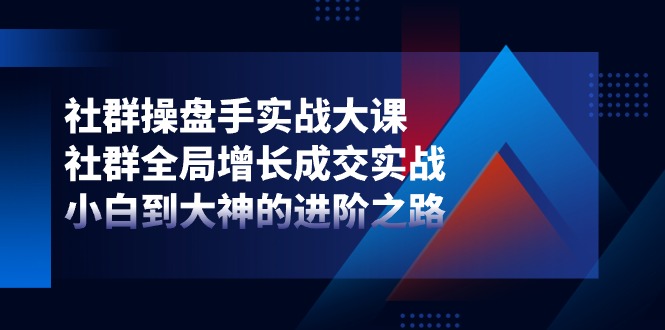 社群操盘手实战大课：社群全局增长成交实战，小白到大神的进阶之路-想要创业