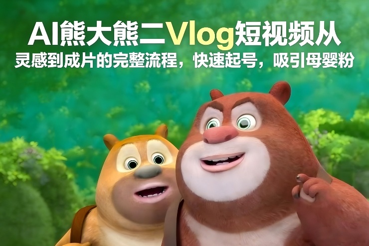 AI熊大熊二Vlog短视频从灵感到成片的完整流程，快速起号，吸引母婴粉-想要创业