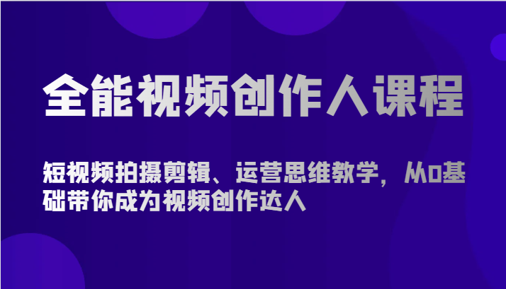 全能视频创作人课程-短视频拍摄剪辑、运营思维教学，从0基础带你成为视频创作达人-想要创业