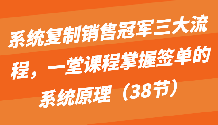 系统复制销售冠军三大流程，一堂课程掌握签单的系统原理（38节）-想要创业