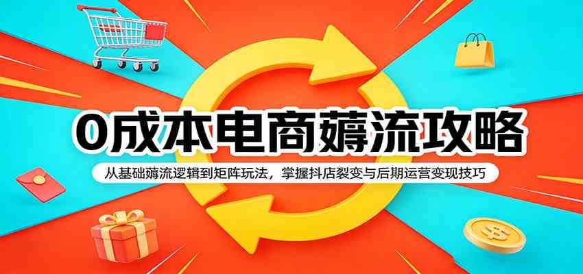0成本电商薅流攻略：从基础薅流逻辑到矩阵玩法，掌握抖店裂变与后期运营变现技巧-想要创业