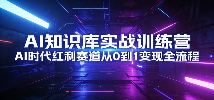 AI知识库实战训练营:AI时代红利赛道从0到1变现全流程-想要创业