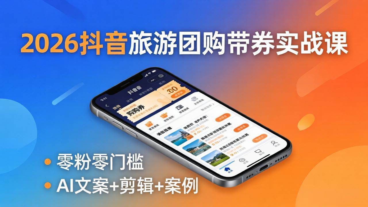 （18175期）2026抖音旅游团购带券实战课：零粉零门槛，AI文案+剪辑+案例，躺着赚门票佣金-想要创业