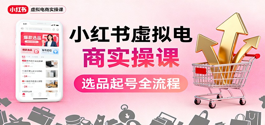 小红书虚拟电商实操课：选品起号+AI 内容创作+店铺运营+引流私域+自动化发笔记-想要创业