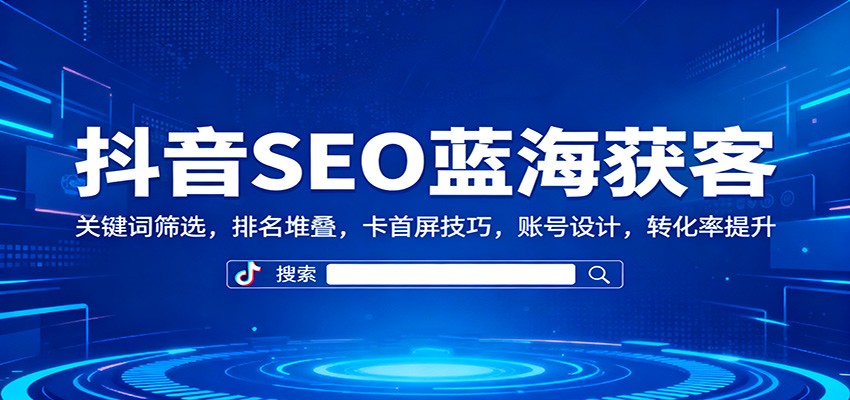 抖音SEO蓝海获客：关键词筛选，排名堆叠，卡首屏技巧，账号设计，转化率提升-想要创业