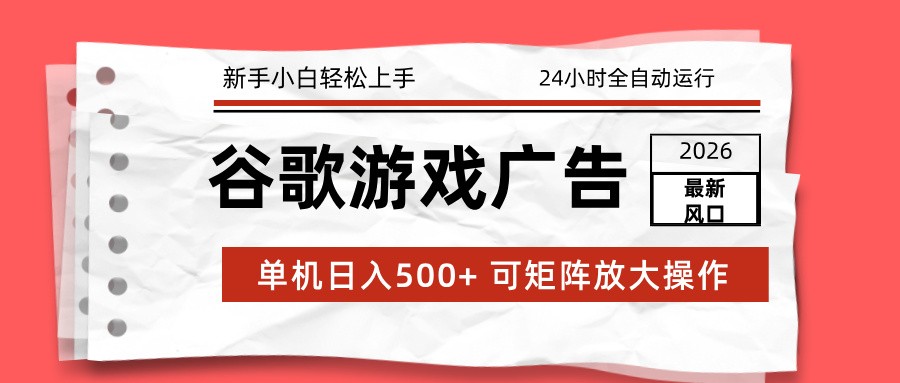 2026最新谷歌游戏广告 单机日入500+ 24小时全自动运行，新手小白轻松玩转-想要创业