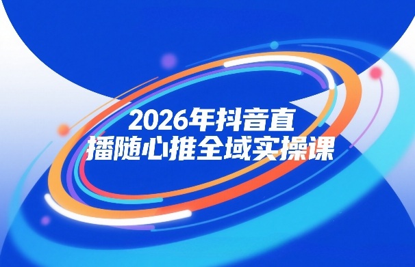 2026年抖音直播随心推全域实操课，自然流、微付费、全域投放、小圈子直播，实操讲解，细节满满-想要创业
