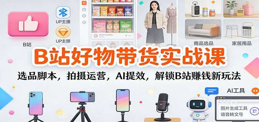 B站好物带货实战课：选品脚本，拍摄运营，AI提效，解锁B站赚钱新玩法-想要创业