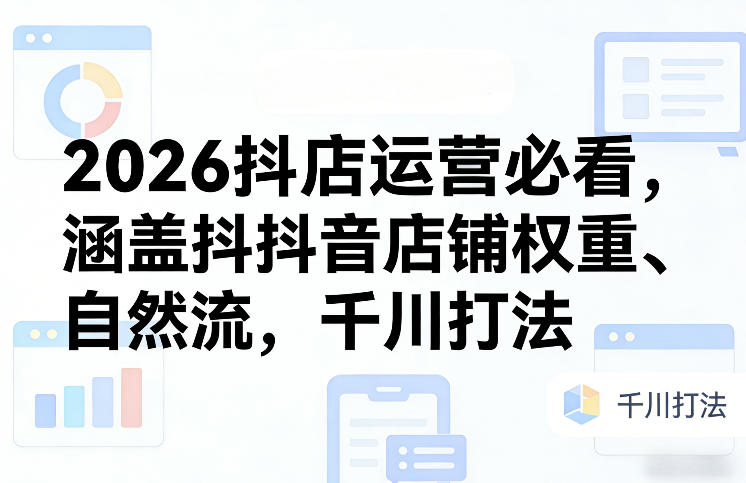 2026抖店运营必看,涵盖抖音店铺权重、自然流,千川打法-想要创业