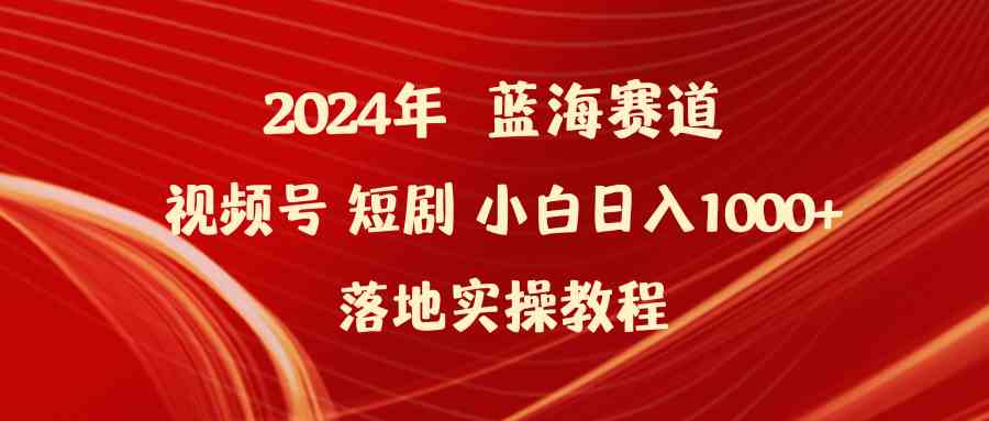 （9634期）2024年蓝海赛道视频号短剧 小白日入1000+落地实操教程-想要创业