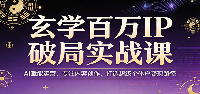 玄学百万IP破局实战课：AI赋能运营，专注内容创作，打造超级个体户变现路径-想要创业