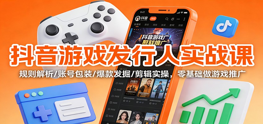 抖音游戏发行人实战课：规则解析/账号包装/爆款发掘 /剪辑实操，零基础做游戏推广-想要创业