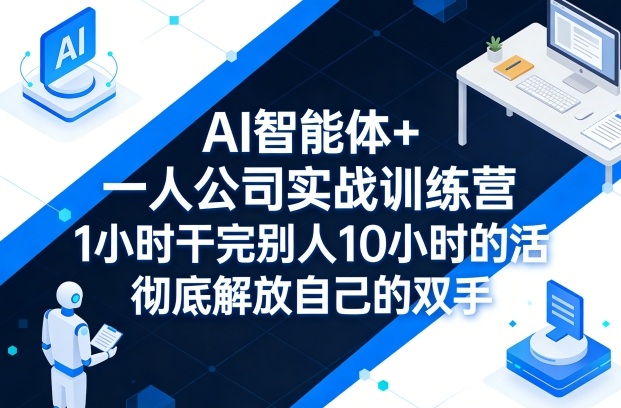 AI智能体+一人公司实战训练营，1小时干完别人10小时的活，彻底解放自己的双手-想要创业