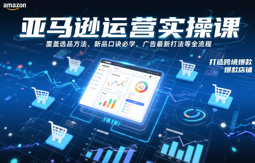 亚马逊运营实操课，覆盖选品方法、新品口诀必学、广告最新打法等全流程，打造跨境爆款店铺（更新4月）-想要创业