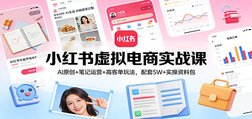 小红书虚拟电商实战课:AI原创+笔记运营+高客单玩法,配套5W+实操资料包-想要创业