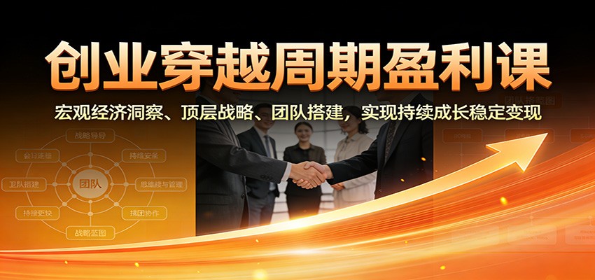 创业穿越周期盈利课：宏观经济洞察、顶层战略、团队搭建，实现持续成长稳定变现-想要创业