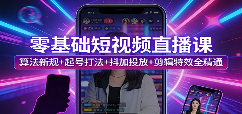 零基础短视频直播课：算法新规+起号打法+抖加投放+剪辑特效全精通-想要创业