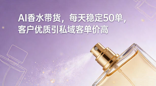 AI香水带货，每天稳定50单，客户优质引私域客单价高-想要创业