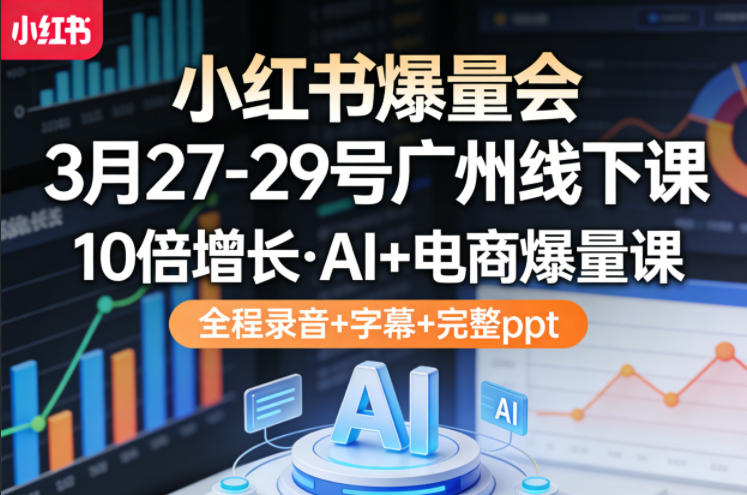 小红书爆量会3月27-29号广州线下课，10倍增长，AI+电商爆量课，全程录音+字幕+完整ppt-想要创业