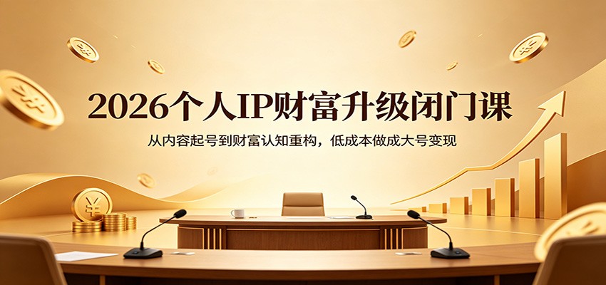 2026个人IP财富升级闭门课：从内容起号到财富认知重构，低成本做成大号变现-想要创业
