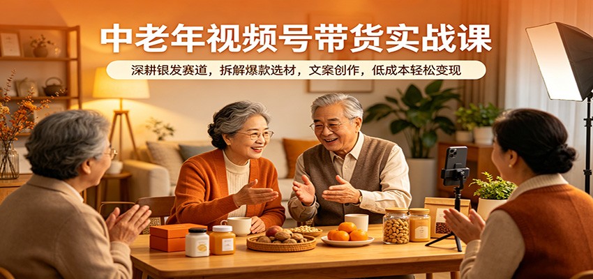 中老年视频号带货实战课：深耕银发赛道，拆解爆款选材，文案创作，低成本轻松变现-想要创业