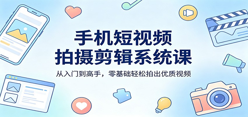 手机短视频拍摄剪辑系统课：从入门到高手，零基础轻松拍出优质视频-想要创业