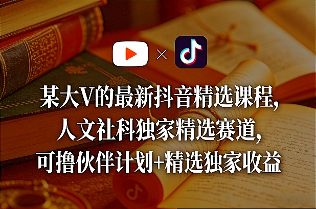 某大V的最新抖音精选课程，人文社科独家精选赛道，可撸伙伴计划+精选独家收益-想要创业